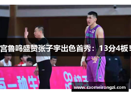 宫鲁鸣盛赞张子宇出色首秀：13分4板！