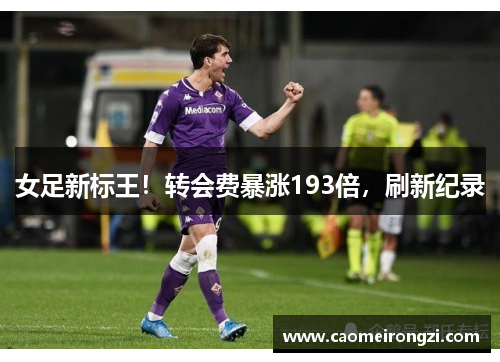 女足新标王！转会费暴涨193倍，刷新纪录